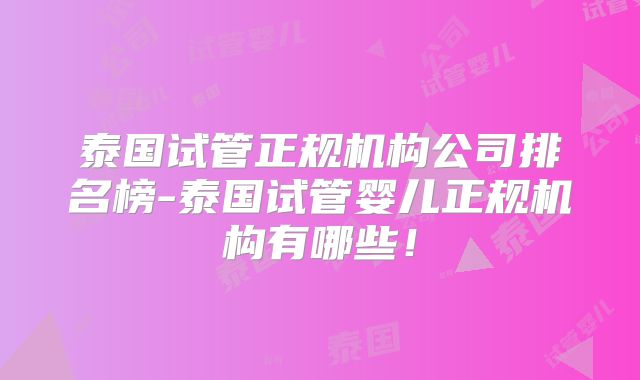 泰国试管正规机构公司排名榜-泰国试管婴儿正规机构有哪些!