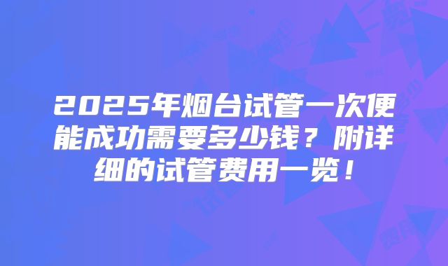 2025年烟台试管一次便能成功需要多少钱?附详细的试管费用一览!