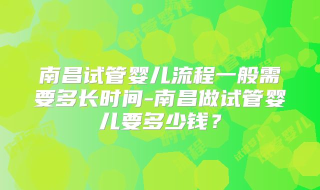 南昌试管婴儿流程一般需要多长时间-南昌做试管婴儿要多少钱?