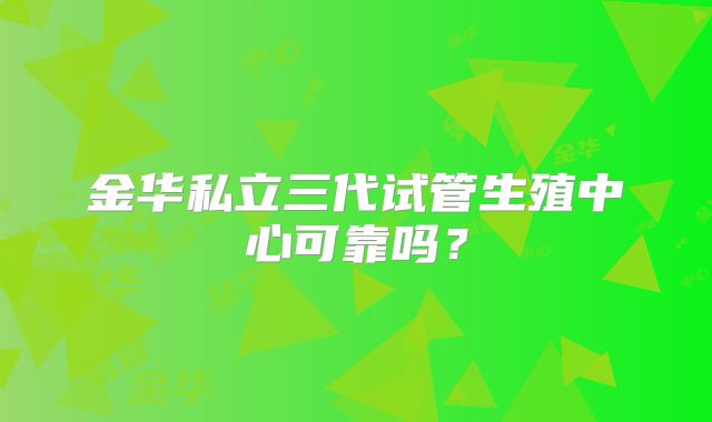 金华私立三代试管生殖中心可靠吗?