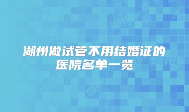 湖州做试管不用结婚证的医院名单一览