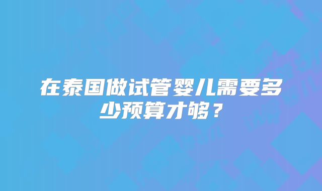在泰国做试管婴儿需要多少预算才够？