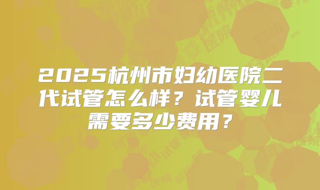 2025杭州市妇幼医院二代试管怎么样?试管婴儿需要多少费用?