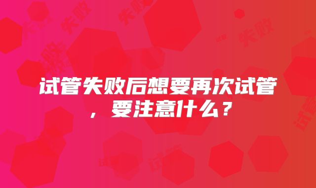 试管失败后想要再次试管，要注意什么？