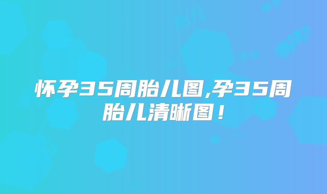 怀孕35周胎儿图,孕35周胎儿清晰图!
