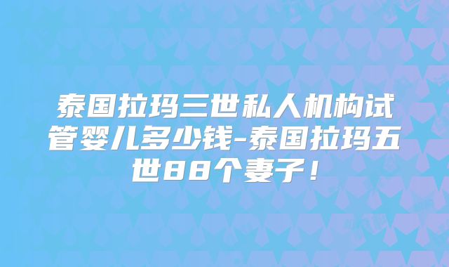 泰国拉玛三世私人机构试管婴儿多少钱-泰国拉玛五世88个妻子！