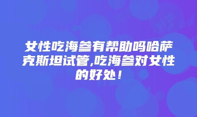 女性吃海参有帮助吗哈萨克斯坦试管,吃海参对女性的好处！