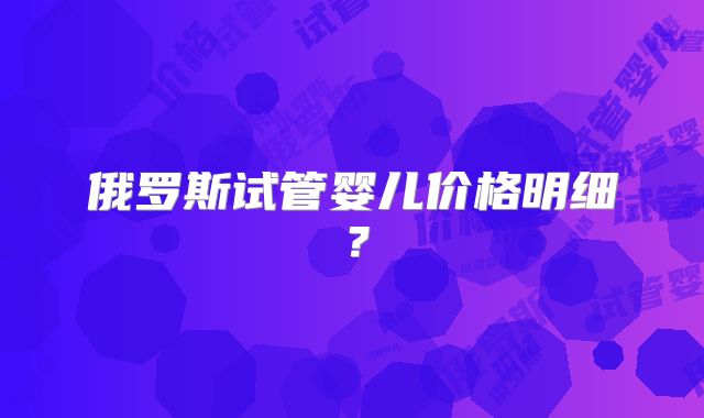 俄罗斯试管婴儿价格明细？