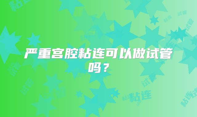 严重宫腔粘连可以做试管吗？