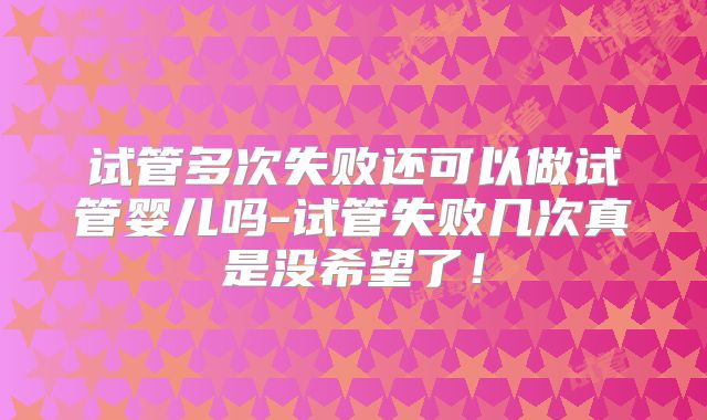 试管多次失败还可以做试管婴儿吗-试管失败几次真是没希望了!
