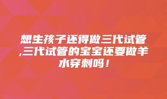想生孩子还得做三代试管,三代试管的宝宝还要做羊水穿刺吗！