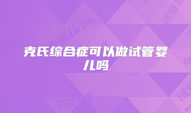 克氏综合症可以做试管婴儿吗