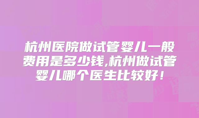 杭州医院做试管婴儿一般费用是多少钱,杭州做试管婴儿哪个医生比较好！