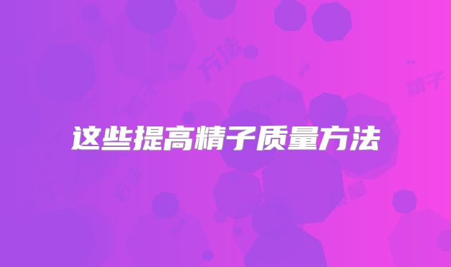 这些提高精子质量方法
