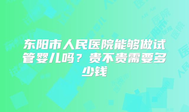 东阳市人民医院能够做试管婴儿吗?贵不贵需要多少钱