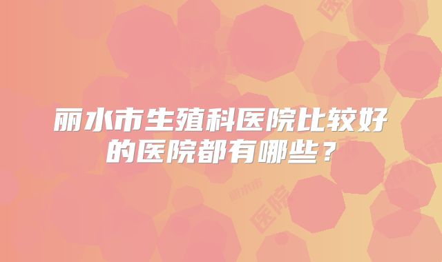 丽水市生殖科医院比较好的医院都有哪些？