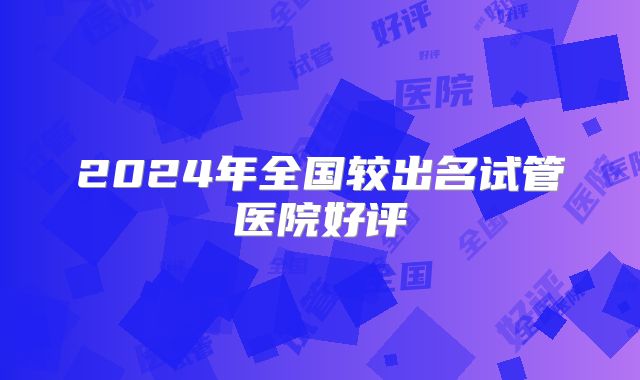2024年全国较出名试管医院好评