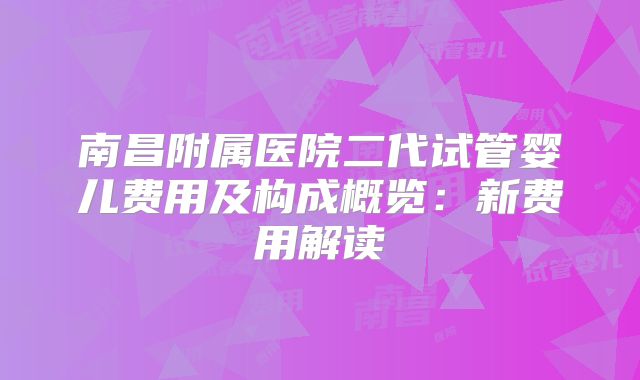南昌附属医院二代试管婴儿费用及构成概览：新费用解读