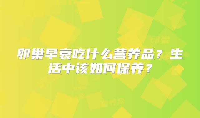 卵巢早衰吃什么营养品？生活中该如何保养？