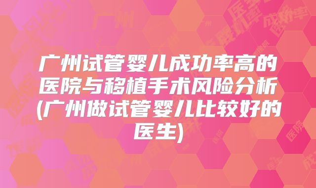广州试管婴儿成功率高的医院与移植手术风险分析(广州做试管婴儿比较好的医生)