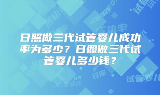 日照做三代试管婴儿成功率为多少？日照做三代试管婴儿多少钱？