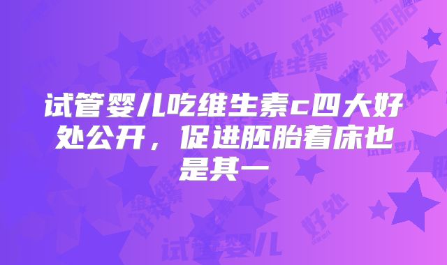 试管婴儿吃维生素c四大好处公开,促进胚胎着床也是其一