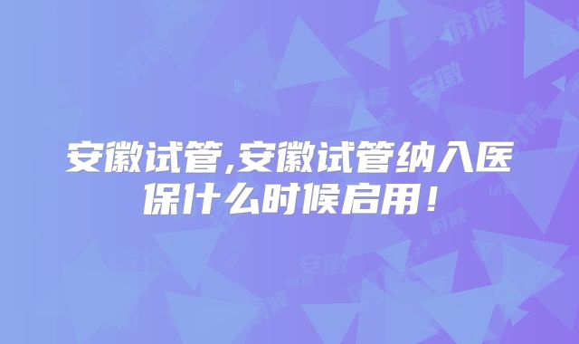 安徽试管,安徽试管纳入医保什么时候启用!
