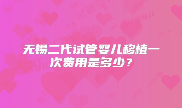 无锡二代试管婴儿移植一次费用是多少?
