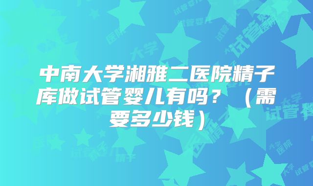 中南大学湘雅二医院精子库做试管婴儿有吗？（需要多少钱）