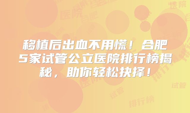 移植后出血不用慌！合肥5家试管公立医院排行榜揭秘，助你轻松抉择！