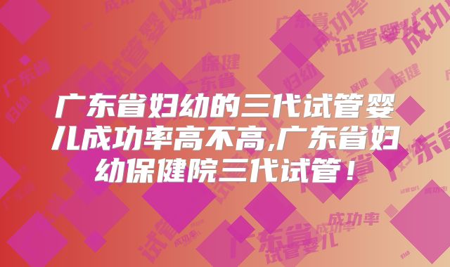 广东省妇幼的三代试管婴儿成功率高不高,广东省妇幼保健院三代试管！