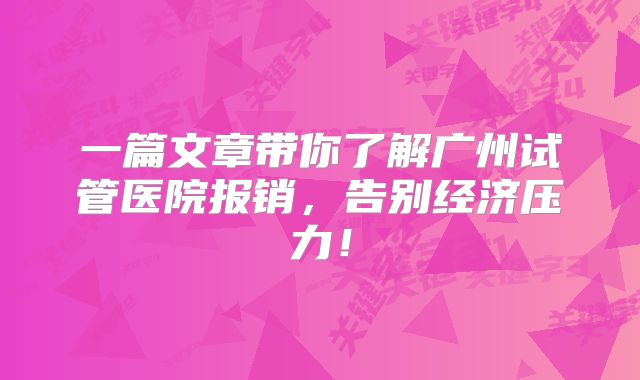 一篇文章带你了解广州试管医院报销，告别经济压力！
