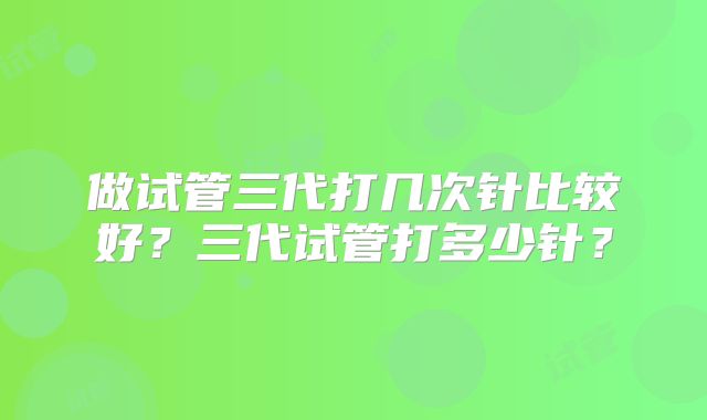 做试管三代打几次针比较好?三代试管打多少针?