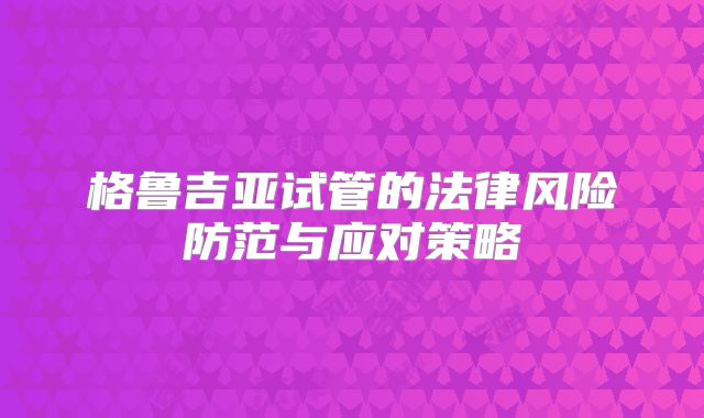 格鲁吉亚试管的法律风险防范与应对策略