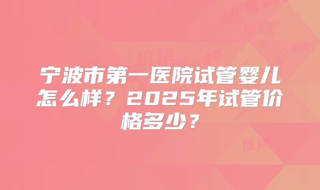 宁波市第一医院试管婴儿怎么样?2025年试管价格多少?