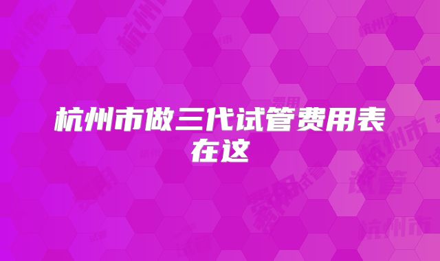 杭州市做三代试管费用表在这