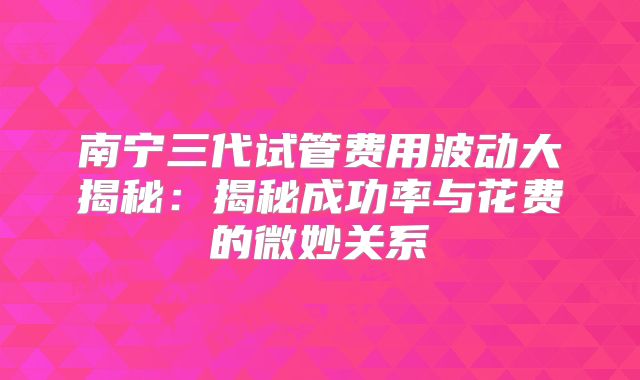 南宁三代试管费用波动大揭秘:揭秘成功率与花费的微妙关系