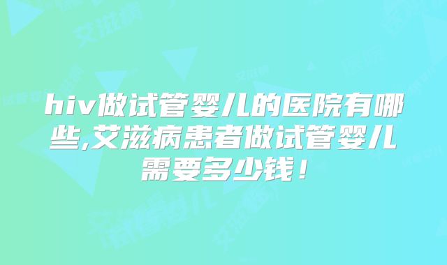 hiv做试管婴儿的医院有哪些,艾滋病患者做试管婴儿需要多少钱！