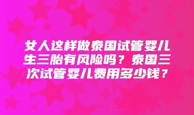 女人这样做泰国试管婴儿生三胎有风险吗？泰国三次试管婴儿费用多少钱？