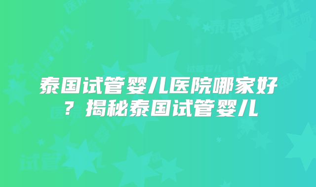 泰国试管婴儿医院哪家好?揭秘泰国试管婴儿