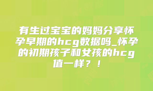 有生过宝宝的妈妈分享怀孕早期的hcg数据吗_怀孕的初期孩子和女孩的hcg值一样?!