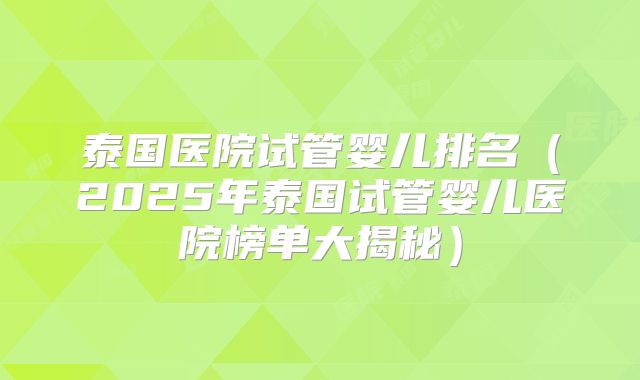 泰国医院试管婴儿排名（2025年泰国试管婴儿医院榜单大揭秘）