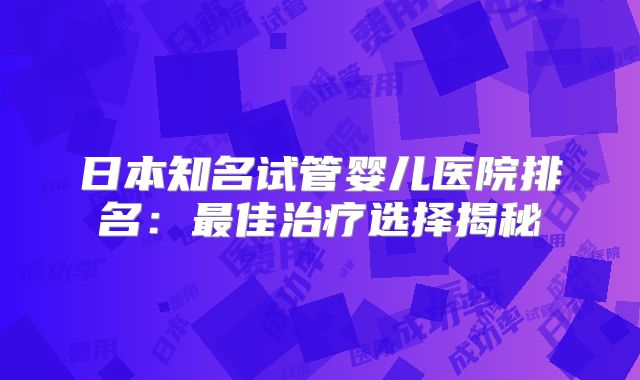 日本知名试管婴儿医院排名：最佳治疗选择揭秘
