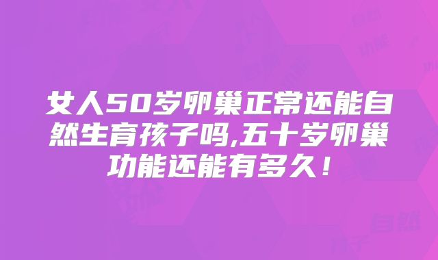 女人50岁卵巢正常还能自然生育孩子吗,五十岁卵巢功能还能有多久!