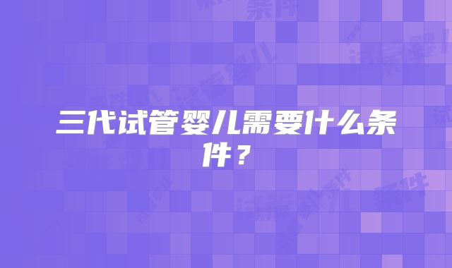 三代试管婴儿需要什么条件?