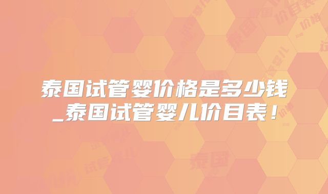 泰国试管婴价格是多少钱_泰国试管婴儿价目表!