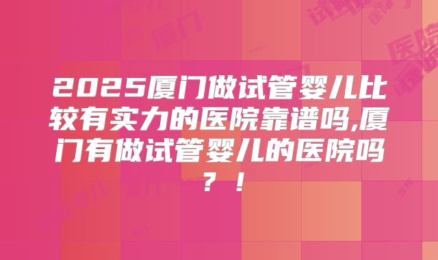 2025厦门做试管婴儿比较有实力的医院靠谱吗,厦门有做试管婴儿的医院吗?!