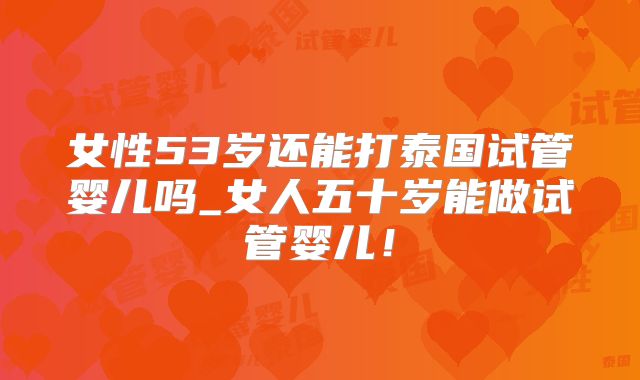 女性53岁还能打泰国试管婴儿吗_女人五十岁能做试管婴儿！