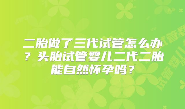 二胎做了三代试管怎么办？头胎试管婴儿二代二胎能自然怀孕吗？