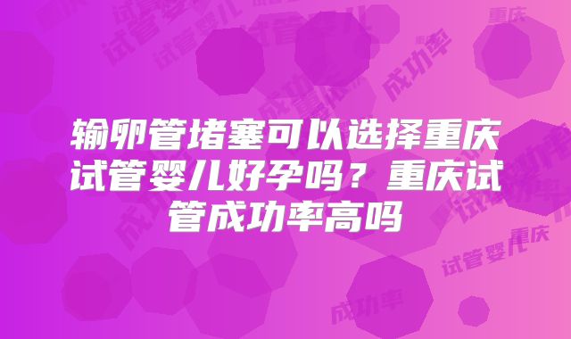 输卵管堵塞可以选择重庆试管婴儿好孕吗？重庆试管成功率高吗